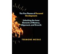 The Five Flames of Personal Development: Unlocking the Inner Elements of Mastery, Alignment, and Growth