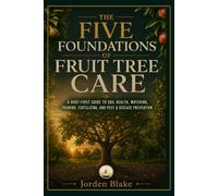 The Five Foundations of Fruit Tree Care: A Root-First Guide to Soil Health, Watering, Pruning, Fertilizing, and Pest & Disease Prevention