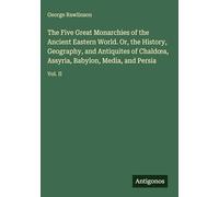 The Five Great Monarchies of the Ancient Eastern World. Or, the History, Geography, and Antiquites of Chald¿a, Assyria, Babylon, Media, and Persia: Vol. II