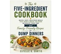 The Five-Ingredient Cookbook: Quick, Easy, Delicious Meals that Won't Break the Bank or Waste Your Time Family-Friendly Recipes for Dump Dinners