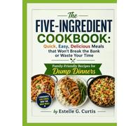 The Five-Ingredient Cookbook: Quick, Easy, Delicious Meals that Won't Break the Bank or Waste Your Time Family-Friendly Recipes for Dump Dinners