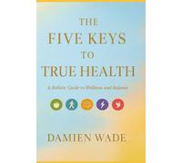 The Five Keys To True Health: A Holistic Guide To Wellness And Balance