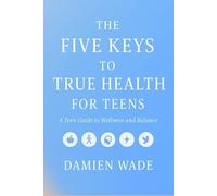 The Five Keys To True Health For Teens: A Teen Guide to Wellness and Balance