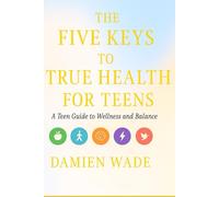 The Five Keys To True Health For Teens: A Teen Guide to Wellness and Balance