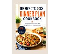 THE FIVE O CLOCK DINNER PLAN COOKBOOK: Fast Homemade Suppers That Bring Comfort to Busy Weeknights