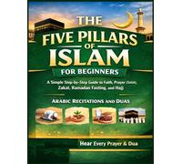 The Five Pillars of Islam for Beginners: A Simple Step-by-Step Guide to Faith, Prayer (Salah), Zakat, Ramadan Fasting, and Hajj - With QR Code Audio for Arabic Recitations and Duas
