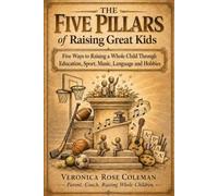 The Five Pillars of Raising Great Kids: Five Ways to Raise a Whole Child Through Education, Sport, Music, Language, and Hobbies That Build Joy and Purpose