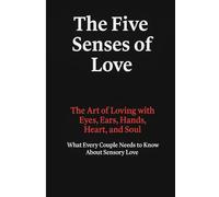The Five Senses of Love: The Art of Loving with Eyes, Ears, Hands, Heart, and Soul - What Every Couple Needs to Know About Sensory Love
