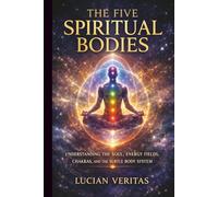 The five spiritual bodies: Understanding the soul, energy fields, chakras, and the subtle body system