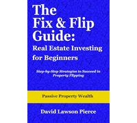 The Fix & Flip Guide: Real Estate Investing for Beginners: Step-by-Step Strategies to Succeed in Property Flipping (The Passive Property Wealth Series)