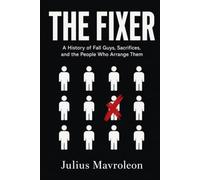 The Fixer: A History of Fall Guys, Sacrifices, and the People Who Arrange Them (The Mavroleon Field Guides to Patterns of Power)