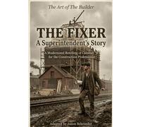 The Fixer: A Superintendent's Story: A Modernized Retelling of Calumet “K” for the Construction Professional (The Art of the Builder)