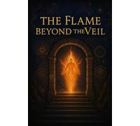 The Flame Beyond the Veil: A Guide to the Hidden Path of Initiation, Gnosis, and the Light Body