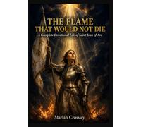 THE FLAME THAT WOULD NOT DIE: A Complete Devotional Life of Saint Joan of Arc