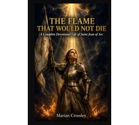 THE FLAME THAT WOULD NOT DIE: A Complete Devotional Life of Saint Joan of Arc