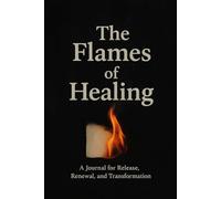 The Flames of Healing: Release the Past, Burn Away the Present Struggles, and Step into a Brighter Future with This Transformational Healing Journal
