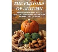 THE FLAVORS OF AUTUMN. RECIPE BOOK OF TYPICAL AUTUMN DISHES WITH PUMPKIN, MUSHROOMS, BROCCOLI AND TRUFFLES: THE BEST RECIPES FOR DISHES WITH PUMPKIN, MUSHROOMS, BROCCOLI AND TRUFFLES