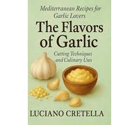 The Flavors of Garlic: Cutting Techniques, Recipes and Culinary Uses