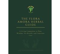 The Flora Amora Herbal Guide: A Living Companion to Plant Wisdom, Tea Rituals, and Conscious Care