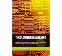 THE FLOURISHING MACHINE: How Artificial Intelligence Is Unlocking New Possibilities for Human Meaning, Creativity, and Fulfillment (AGI Coming Soon)