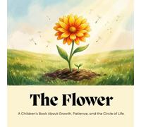 The Flower: A Children's Book About Growth, Patience, and the Circle of Life: An Educational Children’s Picture Book About Plant Science, Ecosystems, ... of Our Planet (The Eyes of the Earth Book 1)