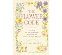 The Flower Code: Decoding the Secret Language, Symbolism and Cultural Meaning of Flowers