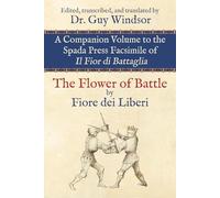 The Flower of Battle: Companion Volume to the Spada Press Facsimile of Il Fior di Battaglia, by Fiore dei Liberi: Edited, transcribed, and translated ... and translated by Dr. Guy Windsor