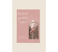 The Flower You Didn't Pick: Poems and Flowers