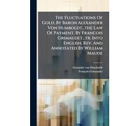 The Fluctuations Of Gold, By Baron Alexander Von Humboldt...the Law Of Payment, By Francois Grimaudet...tr. Into English, Rev. And Annotated By William Maude