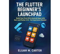 The Flutter Beginner’s Launchpad: Build Your First iOS & Android Apps with Dart and Flutter 3.10 - No Experience Needed