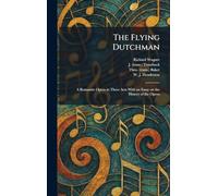 The Flying Dutchman: A Romantic Opera in Three Acts With an Essay on the History of the Opera