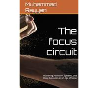 The focus circuit: Mastering Attention, Systems, and Deep Execution in an Age of Noise
