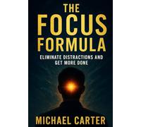 The Focus Formula: Eliminate Distractions and Get More Done