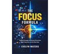 The Focus Formula: Practical Strategies to Eliminate Distractions, Boost Productivity, and Get More Done