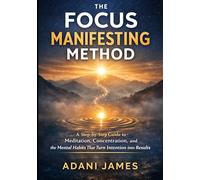 The Focus Manifesting Method: A Step-by-Step Guide to Meditation, Concentration, and the Mental Habits That Turn Intention into Results