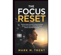 THE FOCUS RESET: A 7-Day Plan to Break Dopamine-Driven Distraction, Rebuild Deep Focus, and Take Back Your Attention Practical Daily Protocols to Quiet the Noise, Retrain Your Brain