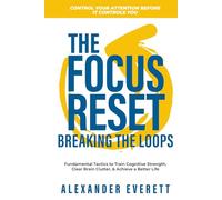 The Focus Reset: Breaking the Loops: Fundamental Tactics to Train Cognitive Strength, Clear Brain Clutter, and Achieve a Better Life