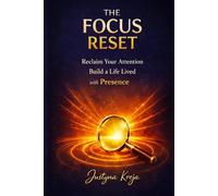 The Focus Reset: Reclaim Your Attention, Master Deep Work, and Build a Life Lived with Full Presence