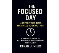 THE FOCUSED DAY. Master Your Time. Maximize Your Output: Build a Life of Clarity, Calm, and Purpose A Practical Guide to Maximizing Output and Living with Clarity