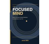 The Focused Mind: Master Your Attention, Eliminate Distractions, and Achieve More in Less Time