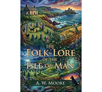 The Folk-Lore of the Isle of Man: Classic Celtic Myths and Island Legends: Island Wonders - Fully Illustrated Edition with Author Biography