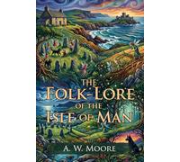 The Folk-Lore of the Isle of Man: Classic Celtic Myths and Island Legends: Island Wonders - Fully Illustrated Edition with Author Biography