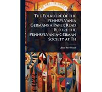 The Folklore of the Pennsylvania Germans a Paper Read Before the Pennsylvania-German Society at Th