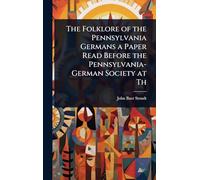 The Folklore of the Pennsylvania Germans a Paper Read Before the Pennsylvania-German Society at Th