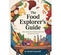 The Food Explorer’s Guide: Tastes From Every Continent: Discovering the World Through Food, One Plate at a Time