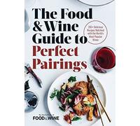 The Food & Wine Guide to Perfect Pairings: 150 Delicious Recipes Matched with the World's Most Popular Wines
