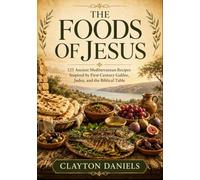 The Foods of Jesus: 125 Ancient Mediterranean Recipes Inspired by First-Century Galilee, Judea, and the Biblical Table
