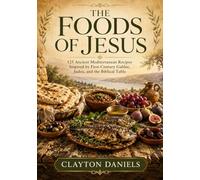 The Foods of Jesus: 125 Ancient Mediterranean Recipes Inspired by First-Century Galilee, Judea, and the Biblical Table
