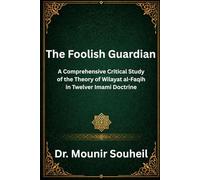 The Foolish Guardian: A Comprehensive Critical Study of the Theory of Wilayat al-Faqih in Twelver Shi'i Doctrine