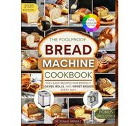 The Foolproof Bread Machine Cookbook: 100+ Easy Recipes for Perfect Loaves, Rolls, and Sweet Breads Every Day (Bread Maker’s Bible)